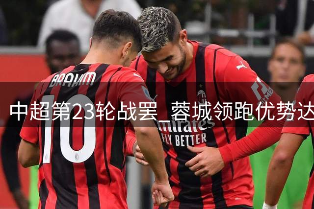 中超第23轮战罢 蓉城领跑优势达14分 保级军团集体折戟
