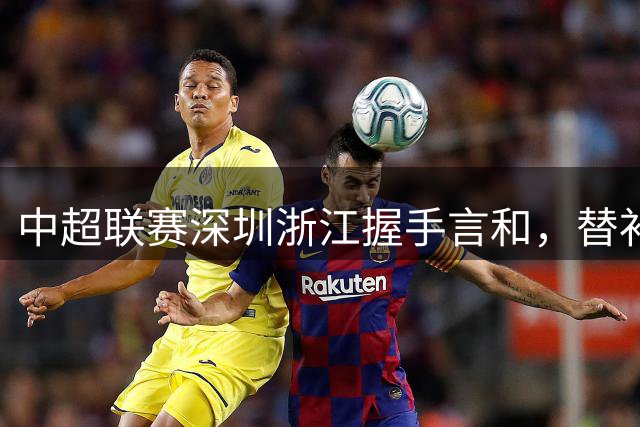 中超联赛深圳浙江握手言和，替补奇兵建功比分定格1-1
