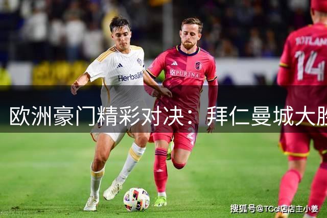 欧洲豪门精彩对决：拜仁曼城大胜，巴黎最后时刻绝平