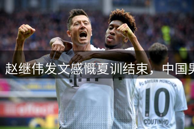 赵继伟发文感慨夏训结束，中国男篮险胜黎巴嫩